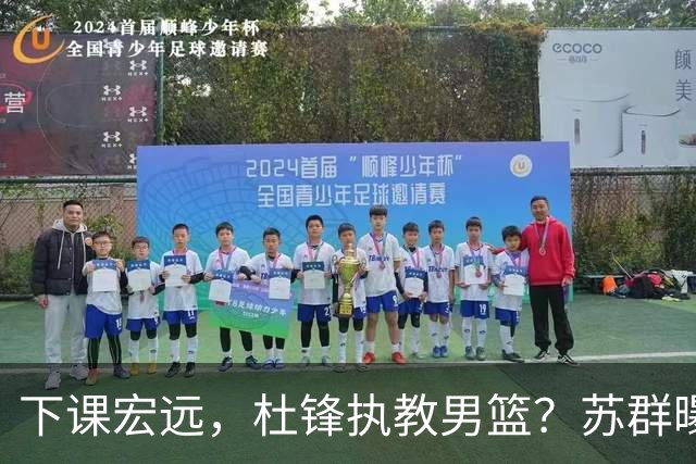 下课宏远，杜锋执教男篮？苏群曝料，1年计划曝光，宏远新帅曝光