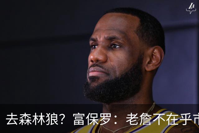 去森林狼？富保罗：老詹不在乎市场规模和气候 有高尔夫球场就行