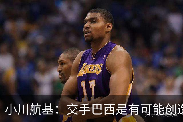 小川航基：交手巴西是有可能创造出机会的，接下来就看如何把握了
