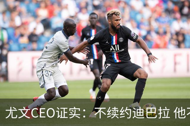 尤文CEO证实：不续约迪巴拉 他不再是球队的核心