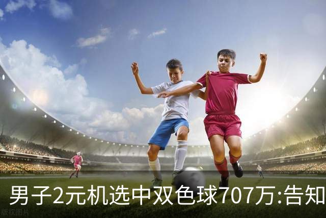 男子2元机选中双色球707万:告知父亲中万元-票