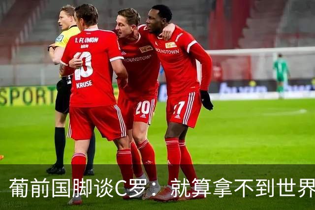 葡前国脚谈C罗：就算拿不到世界杯 他在足球史的伟大也绝不会褪色