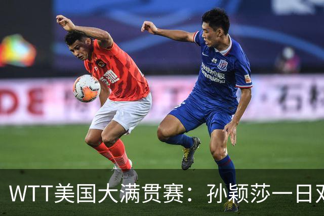 WTT美国大满贯赛：孙颖莎一日双赛过关